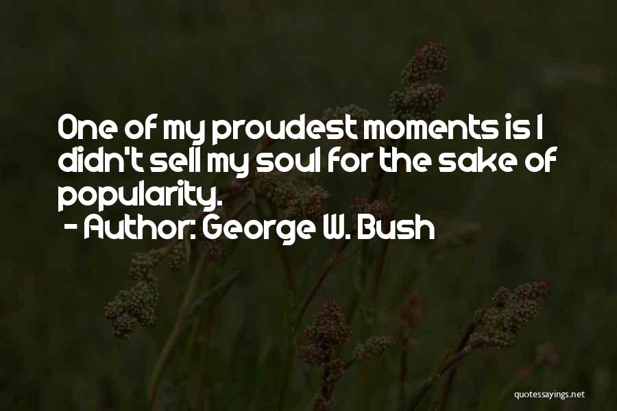 George W. Bush Quotes: One Of My Proudest Moments Is I Didn't Sell My Soul For The Sake Of Popularity.