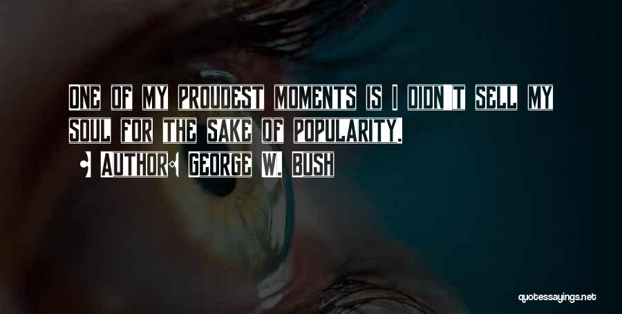 George W. Bush Quotes: One Of My Proudest Moments Is I Didn't Sell My Soul For The Sake Of Popularity.