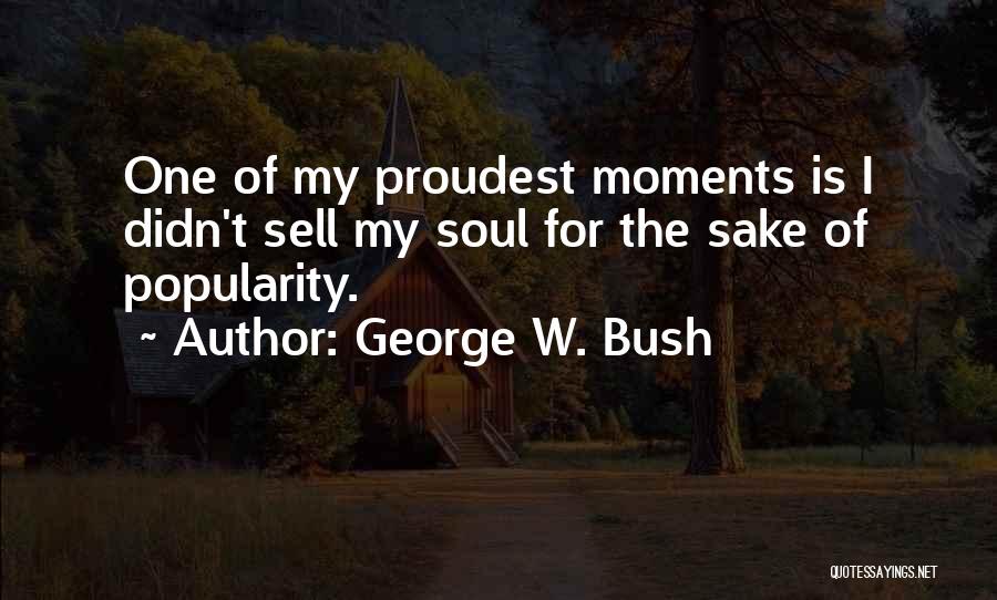 George W. Bush Quotes: One Of My Proudest Moments Is I Didn't Sell My Soul For The Sake Of Popularity.