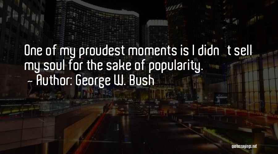 George W. Bush Quotes: One Of My Proudest Moments Is I Didn't Sell My Soul For The Sake Of Popularity.