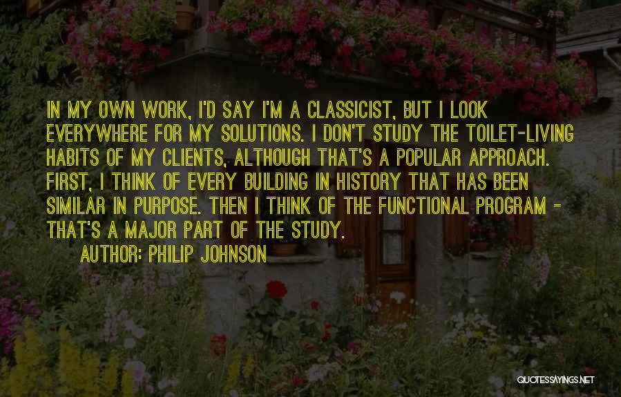 Philip Johnson Quotes: In My Own Work, I'd Say I'm A Classicist, But I Look Everywhere For My Solutions. I Don't Study The