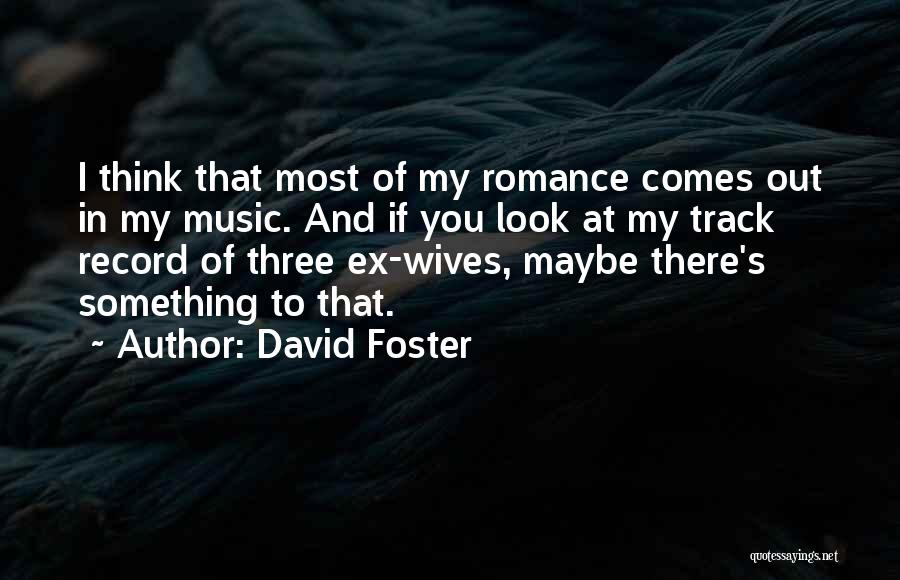 David Foster Quotes: I Think That Most Of My Romance Comes Out In My Music. And If You Look At My Track Record