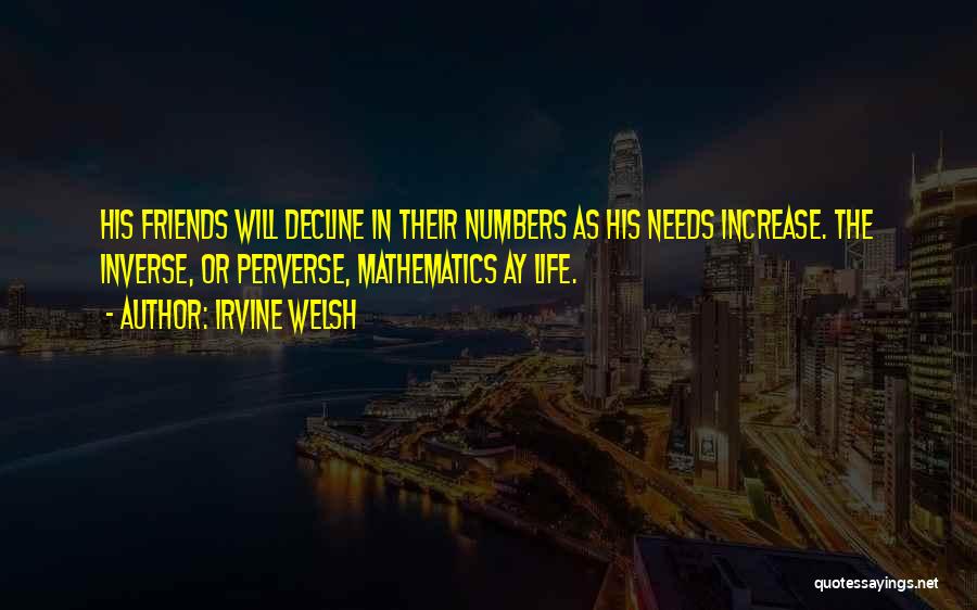 Irvine Welsh Quotes: His Friends Will Decline In Their Numbers As His Needs Increase. The Inverse, Or Perverse, Mathematics Ay Life.