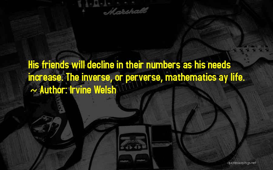 Irvine Welsh Quotes: His Friends Will Decline In Their Numbers As His Needs Increase. The Inverse, Or Perverse, Mathematics Ay Life.