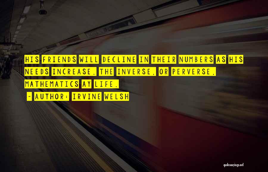 Irvine Welsh Quotes: His Friends Will Decline In Their Numbers As His Needs Increase. The Inverse, Or Perverse, Mathematics Ay Life.