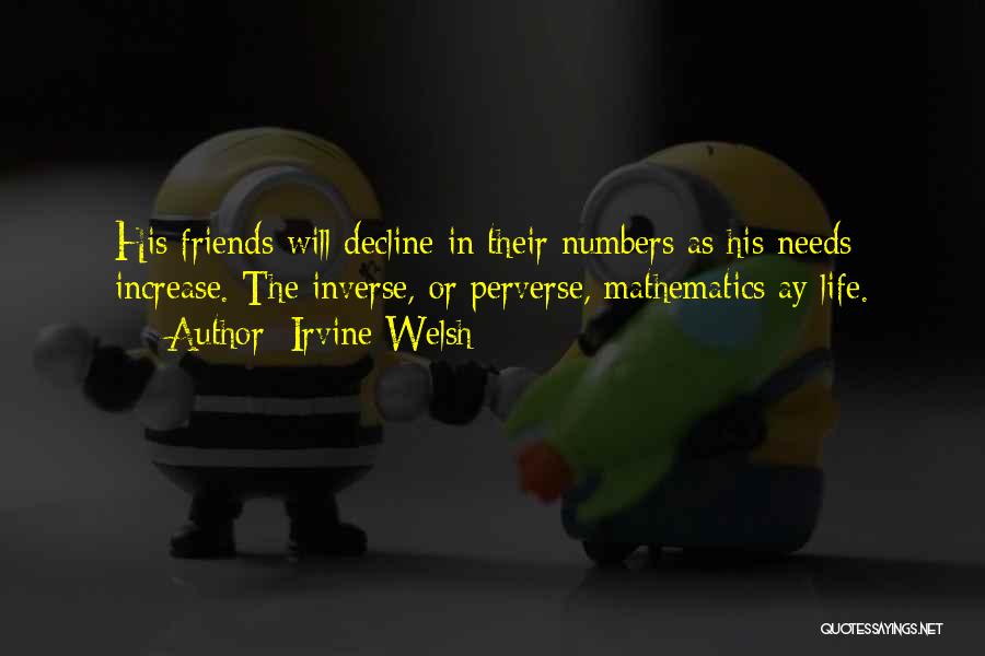 Irvine Welsh Quotes: His Friends Will Decline In Their Numbers As His Needs Increase. The Inverse, Or Perverse, Mathematics Ay Life.