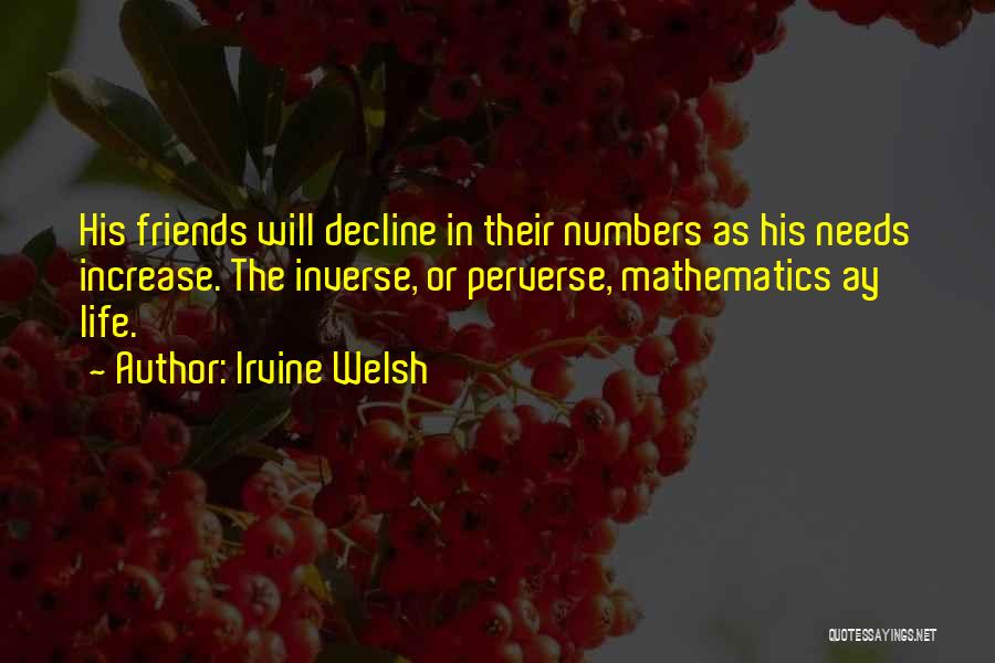 Irvine Welsh Quotes: His Friends Will Decline In Their Numbers As His Needs Increase. The Inverse, Or Perverse, Mathematics Ay Life.