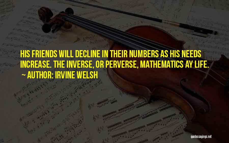 Irvine Welsh Quotes: His Friends Will Decline In Their Numbers As His Needs Increase. The Inverse, Or Perverse, Mathematics Ay Life.