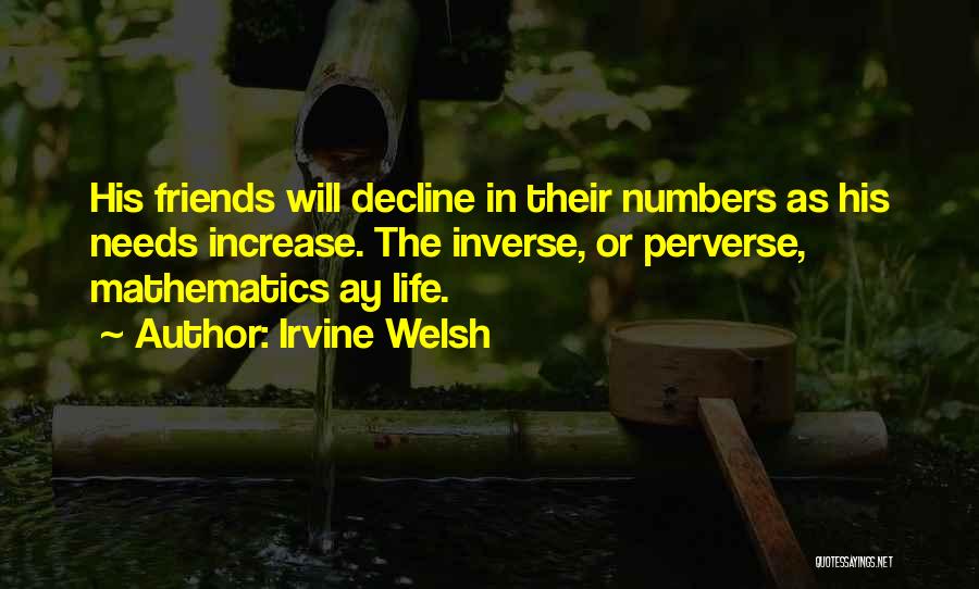 Irvine Welsh Quotes: His Friends Will Decline In Their Numbers As His Needs Increase. The Inverse, Or Perverse, Mathematics Ay Life.