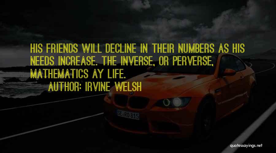 Irvine Welsh Quotes: His Friends Will Decline In Their Numbers As His Needs Increase. The Inverse, Or Perverse, Mathematics Ay Life.