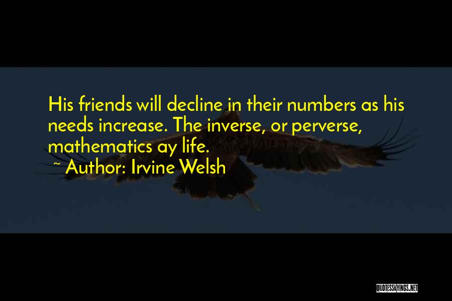 Irvine Welsh Quotes: His Friends Will Decline In Their Numbers As His Needs Increase. The Inverse, Or Perverse, Mathematics Ay Life.