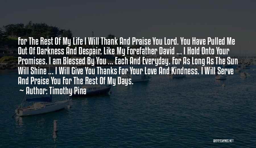 Timothy Pina Quotes: For The Rest Of My Life I Will Thank And Praise You Lord. You Have Pulled Me Out Of Darkness