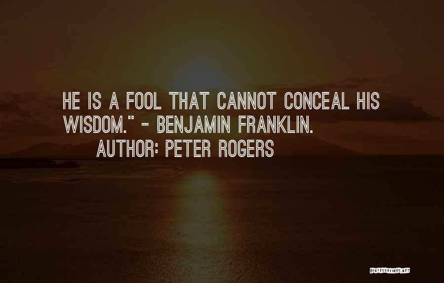 Peter Rogers Quotes: He Is A Fool That Cannot Conceal His Wisdom. - Benjamin Franklin.