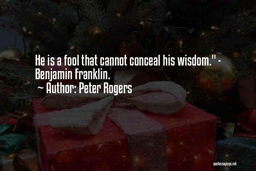 Peter Rogers Quotes: He Is A Fool That Cannot Conceal His Wisdom. - Benjamin Franklin.