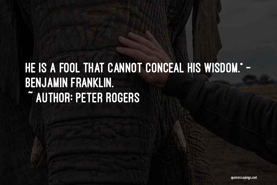 Peter Rogers Quotes: He Is A Fool That Cannot Conceal His Wisdom. - Benjamin Franklin.