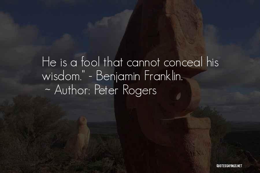 Peter Rogers Quotes: He Is A Fool That Cannot Conceal His Wisdom. - Benjamin Franklin.