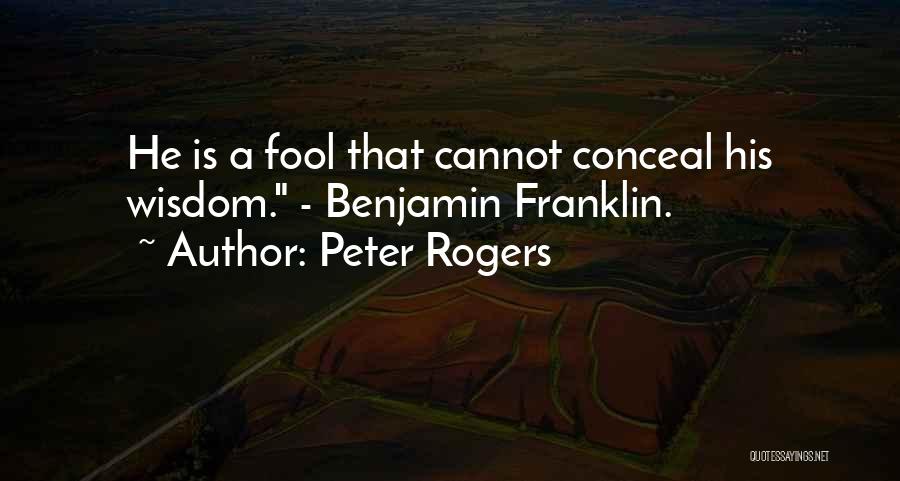 Peter Rogers Quotes: He Is A Fool That Cannot Conceal His Wisdom. - Benjamin Franklin.