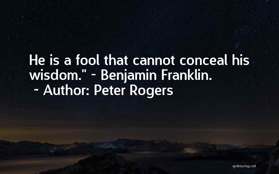 Peter Rogers Quotes: He Is A Fool That Cannot Conceal His Wisdom. - Benjamin Franklin.