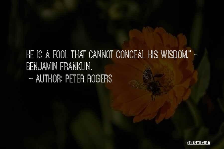 Peter Rogers Quotes: He Is A Fool That Cannot Conceal His Wisdom. - Benjamin Franklin.