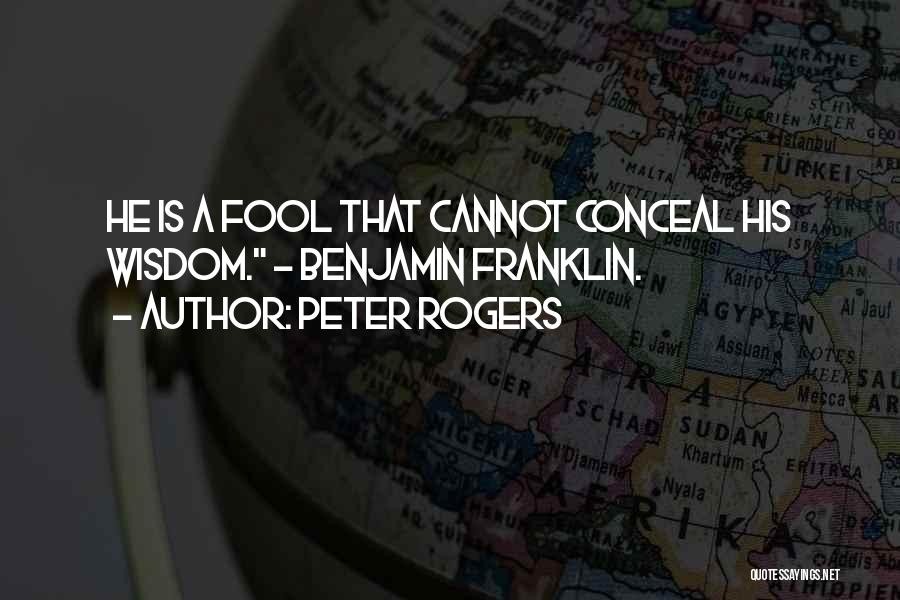 Peter Rogers Quotes: He Is A Fool That Cannot Conceal His Wisdom. - Benjamin Franklin.