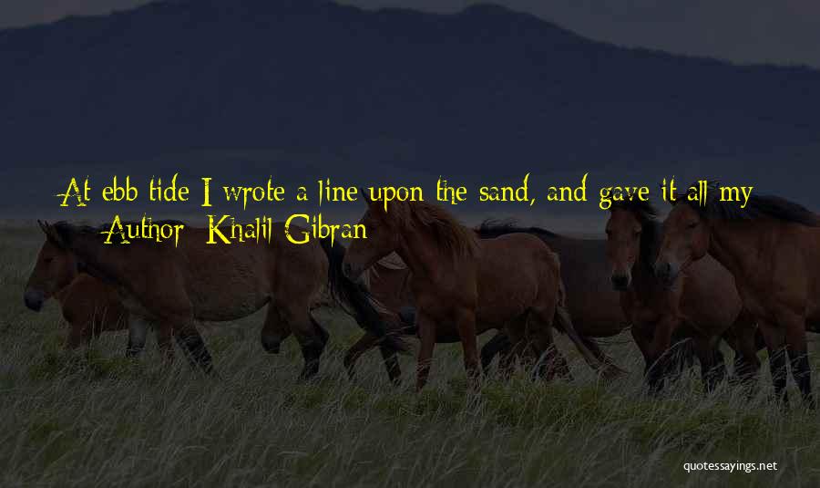 Khalil Gibran Quotes: At Ebb Tide I Wrote A Line Upon The Sand, And Gave It All My Heart And All My Soul.