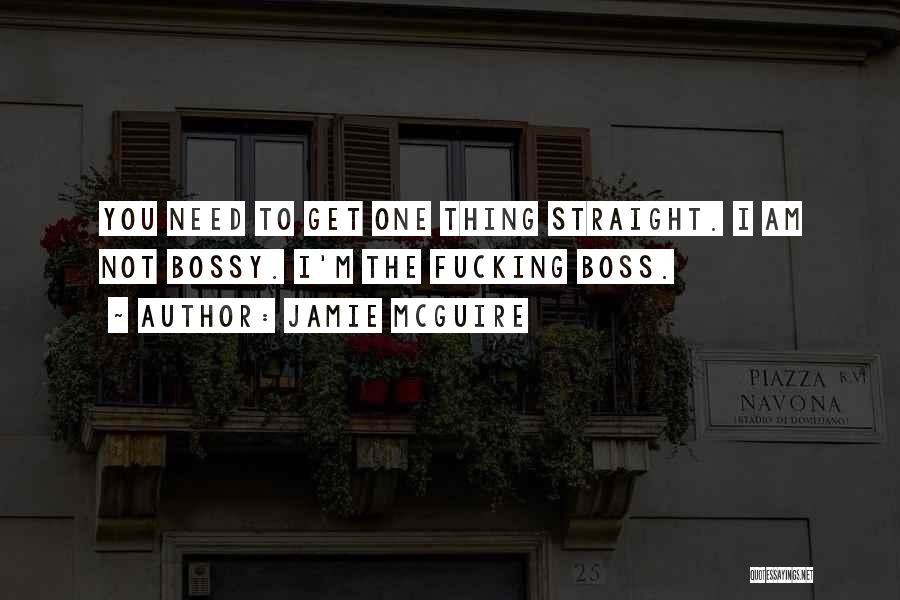 Jamie McGuire Quotes: You Need To Get One Thing Straight. I Am Not Bossy. I'm The Fucking Boss.