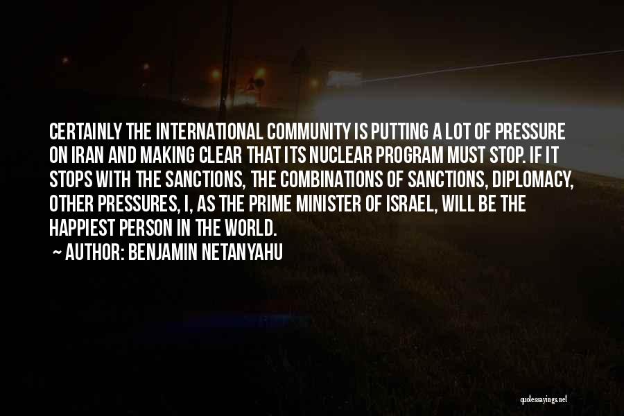 Benjamin Netanyahu Quotes: Certainly The International Community Is Putting A Lot Of Pressure On Iran And Making Clear That Its Nuclear Program Must