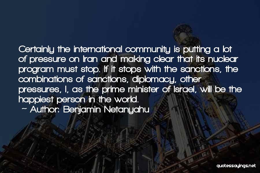 Benjamin Netanyahu Quotes: Certainly The International Community Is Putting A Lot Of Pressure On Iran And Making Clear That Its Nuclear Program Must