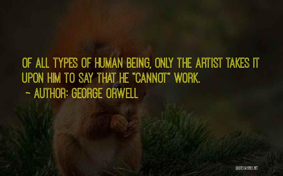 George Orwell Quotes: Of All Types Of Human Being, Only The Artist Takes It Upon Him To Say That He Cannot Work.