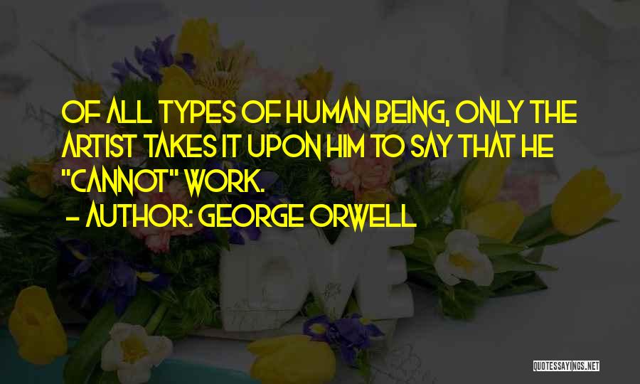 George Orwell Quotes: Of All Types Of Human Being, Only The Artist Takes It Upon Him To Say That He Cannot Work.