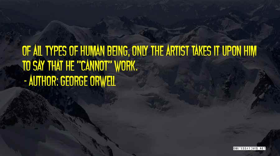 George Orwell Quotes: Of All Types Of Human Being, Only The Artist Takes It Upon Him To Say That He Cannot Work.