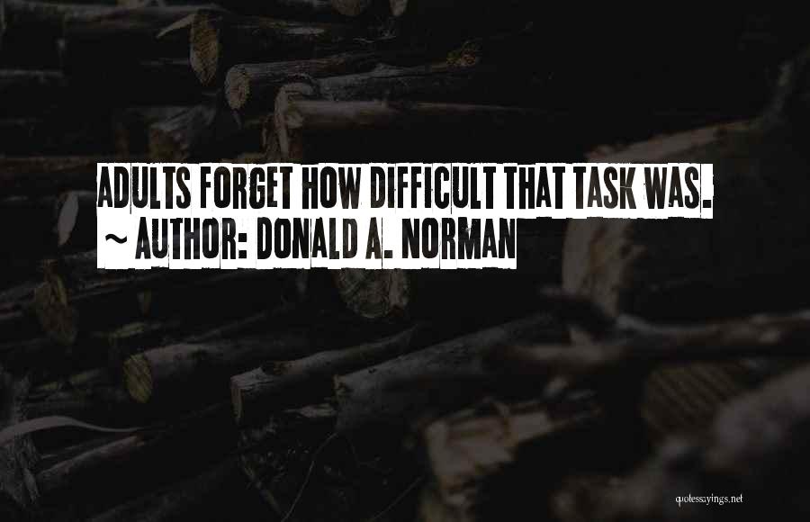 Donald A. Norman Quotes: Adults Forget How Difficult That Task Was.