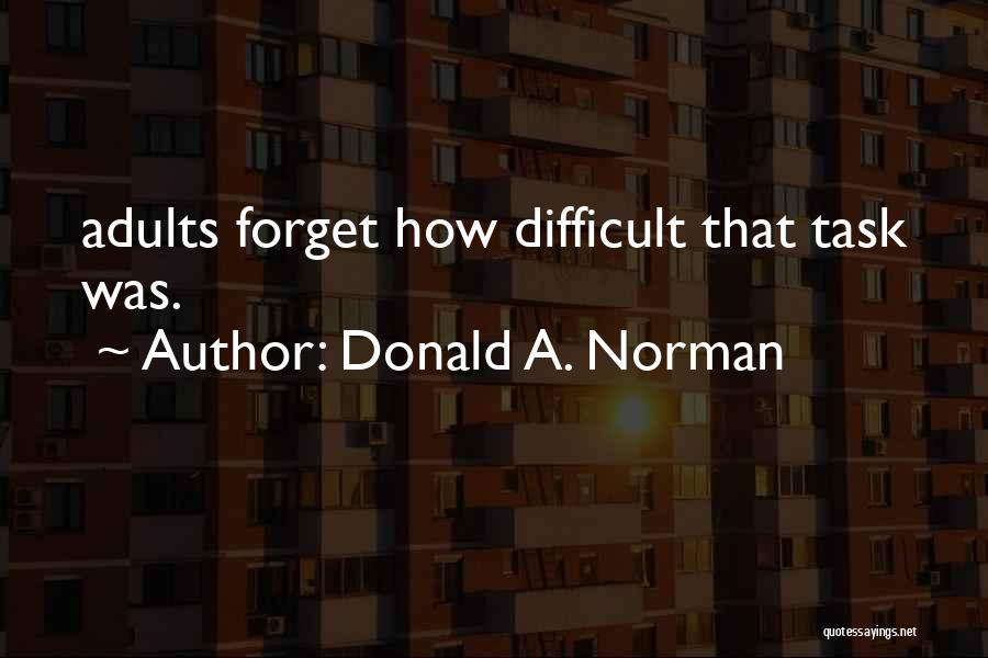 Donald A. Norman Quotes: Adults Forget How Difficult That Task Was.