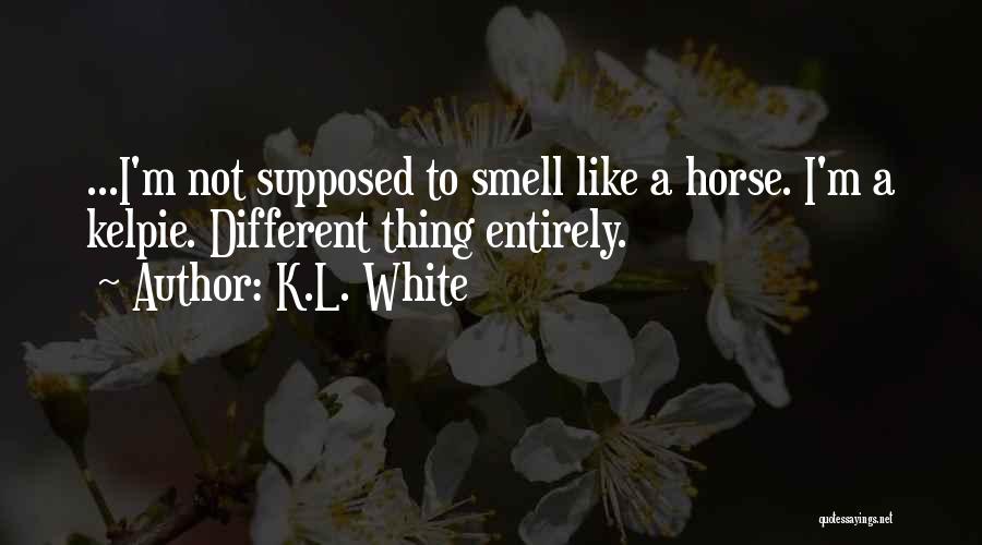 K.L. White Quotes: ...i'm Not Supposed To Smell Like A Horse. I'm A Kelpie. Different Thing Entirely.