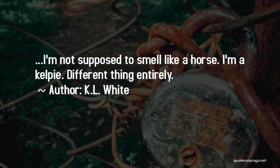 K.L. White Quotes: ...i'm Not Supposed To Smell Like A Horse. I'm A Kelpie. Different Thing Entirely.