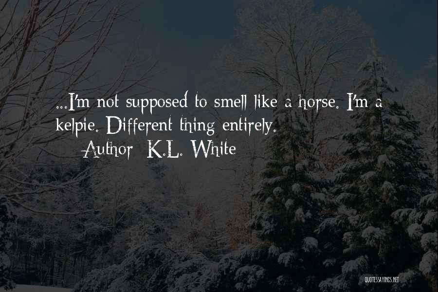 K.L. White Quotes: ...i'm Not Supposed To Smell Like A Horse. I'm A Kelpie. Different Thing Entirely.