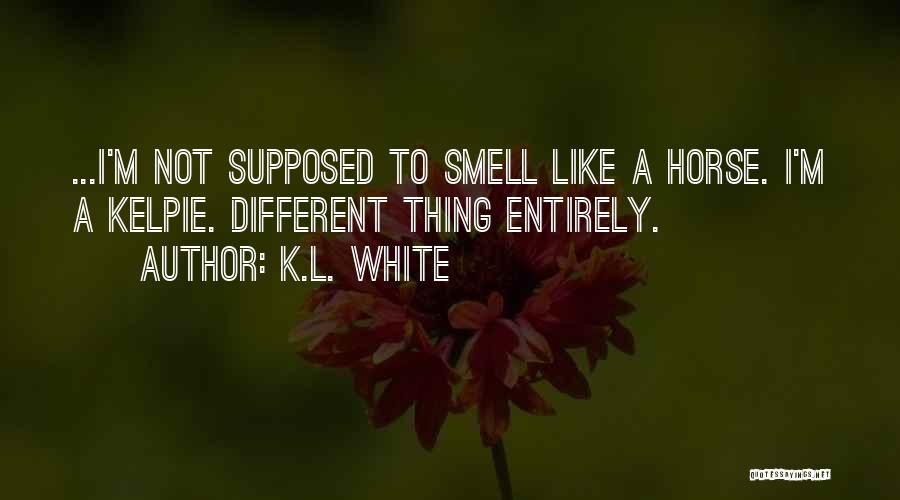 K.L. White Quotes: ...i'm Not Supposed To Smell Like A Horse. I'm A Kelpie. Different Thing Entirely.