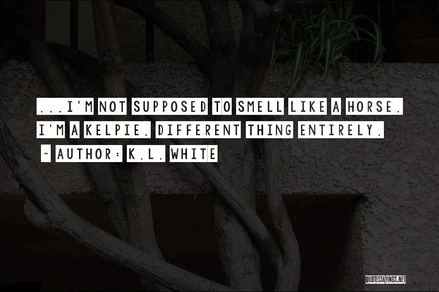 K.L. White Quotes: ...i'm Not Supposed To Smell Like A Horse. I'm A Kelpie. Different Thing Entirely.