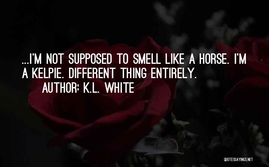 K.L. White Quotes: ...i'm Not Supposed To Smell Like A Horse. I'm A Kelpie. Different Thing Entirely.