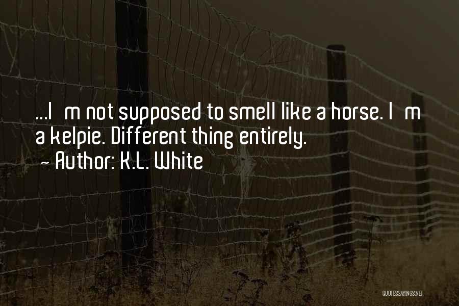 K.L. White Quotes: ...i'm Not Supposed To Smell Like A Horse. I'm A Kelpie. Different Thing Entirely.