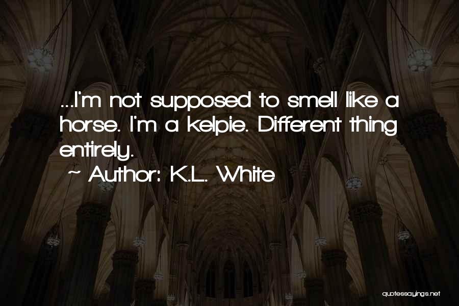 K.L. White Quotes: ...i'm Not Supposed To Smell Like A Horse. I'm A Kelpie. Different Thing Entirely.