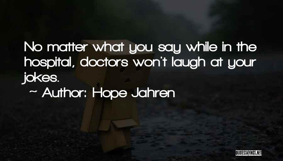 Hope Jahren Quotes: No Matter What You Say While In The Hospital, Doctors Won't Laugh At Your Jokes.