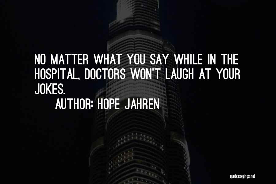 Hope Jahren Quotes: No Matter What You Say While In The Hospital, Doctors Won't Laugh At Your Jokes.