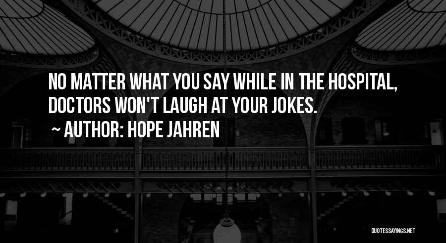 Hope Jahren Quotes: No Matter What You Say While In The Hospital, Doctors Won't Laugh At Your Jokes.