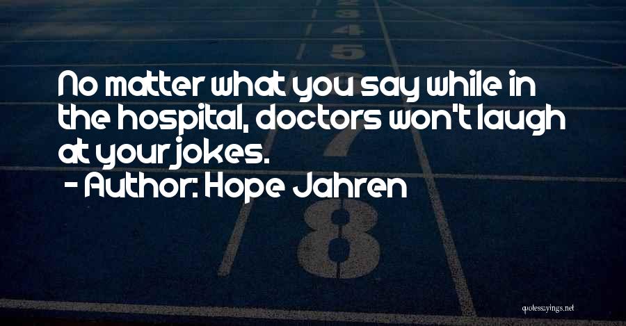 Hope Jahren Quotes: No Matter What You Say While In The Hospital, Doctors Won't Laugh At Your Jokes.