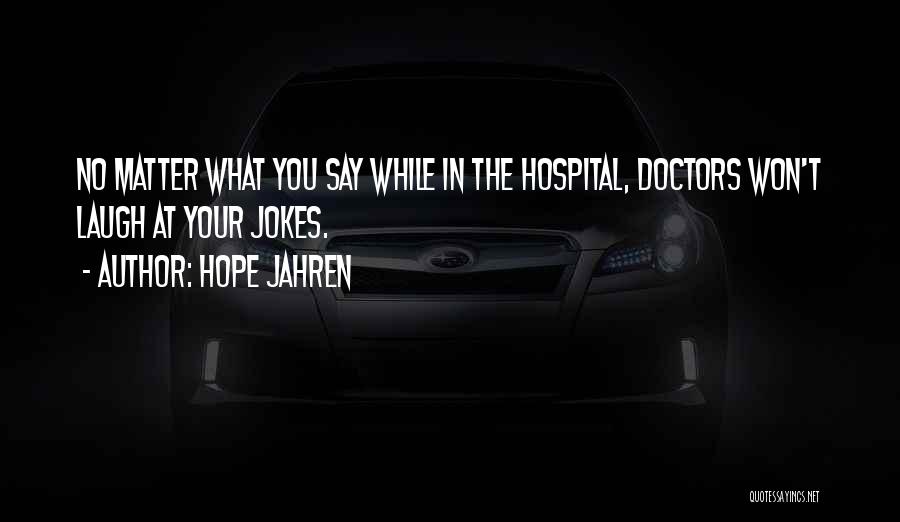 Hope Jahren Quotes: No Matter What You Say While In The Hospital, Doctors Won't Laugh At Your Jokes.