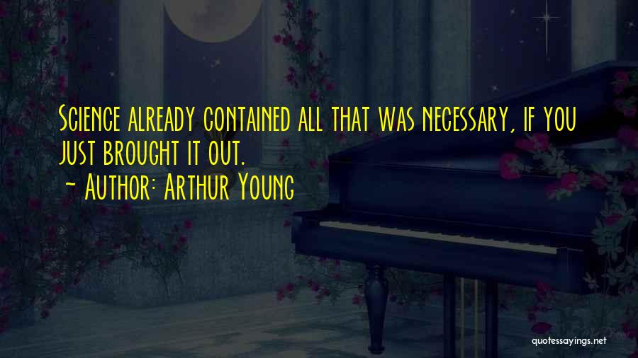 Arthur Young Quotes: Science Already Contained All That Was Necessary, If You Just Brought It Out.