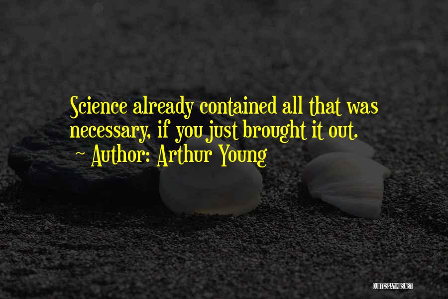Arthur Young Quotes: Science Already Contained All That Was Necessary, If You Just Brought It Out.