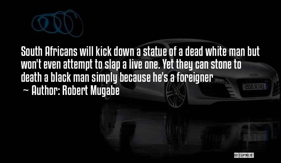 Robert Mugabe Quotes: South Africans Will Kick Down A Statue Of A Dead White Man But Won't Even Attempt To Slap A Live