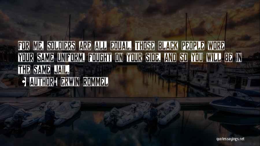 Erwin Rommel Quotes: For Me, Soldiers Are All Equal. Those Black People Wore Your Same Uniform, Fought On Your Side, And So You